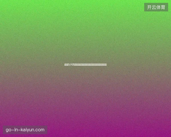 世界杯VAR为何争议不断技术与判罚边界引发热议背后原因解析 世界杯VAR为何争议不断技术与判罚边界引发热议背后原因解析